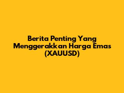 Berita Penting Yang Menggerakkan Harga Emas (XAUUSD)