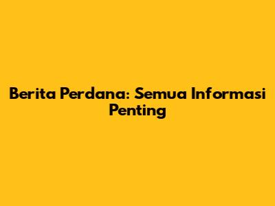 Berita Perdana: Semua Informasi Penting