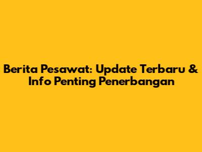 Berita Pesawat: Update Terbaru & Info Penting Penerbangan