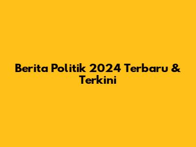 Berita Politik 2024 Terbaru & Terkini