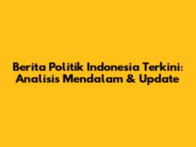 Berita Politik Indonesia Terkini: Analisis Mendalam & Update