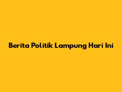 Berita Politik Lampung Hari Ini
