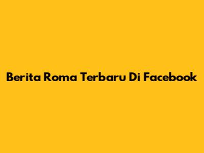 Berita Roma Terbaru Di Facebook