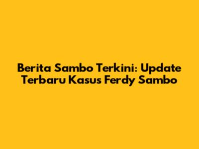 Berita Sambo Terkini: Update Terbaru Kasus Ferdy Sambo