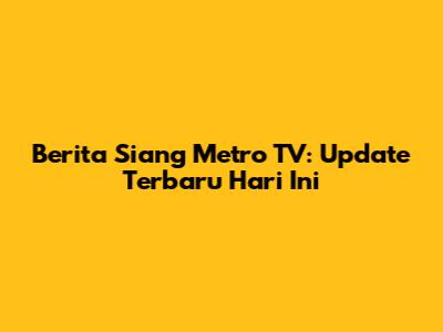 Berita Siang Metro TV: Update Terbaru Hari Ini