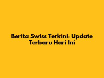 Berita Swiss Terkini: Update Terbaru Hari Ini