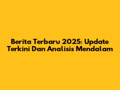 Berita Terbaru 2025: Update Terkini Dan Analisis Mendalam