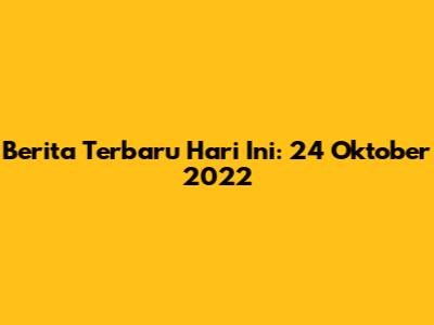 Berita Terbaru Hari Ini: 24 Oktober 2022