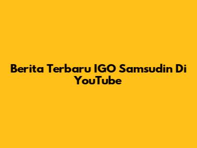 Berita Terbaru IGO Samsudin Di YouTube