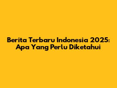 Berita Terbaru Indonesia 2025: Apa Yang Perlu Diketahui