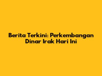 Berita Terkini: Perkembangan Dinar Irak Hari Ini