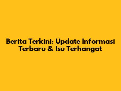 Berita Terkini: Update Informasi Terbaru & Isu Terhangat