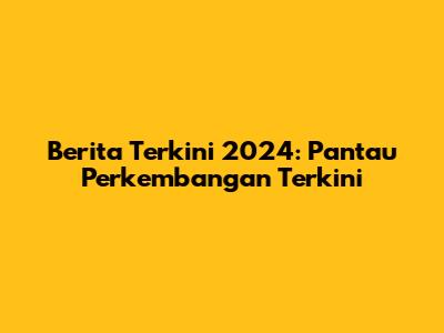 Berita Terkini 2024: Pantau Perkembangan Terkini
