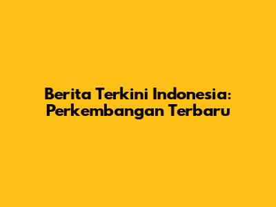 Berita Terkini Indonesia: Perkembangan Terbaru