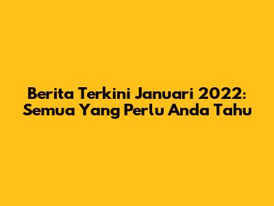Berita Terkini Januari 2022: Semua Yang Perlu Anda Tahu
