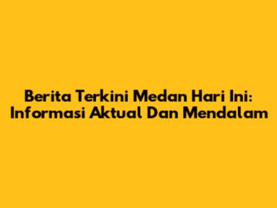 Berita Terkini Medan Hari Ini: Informasi Aktual Dan Mendalam