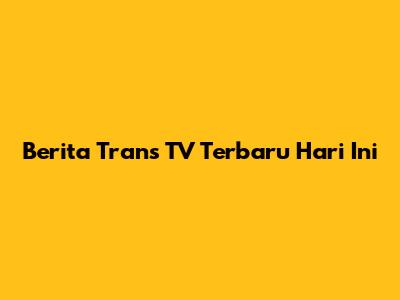 Berita Trans TV Terbaru Hari Ini
