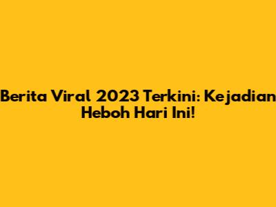 Berita Viral 2023 Terkini: Kejadian Heboh Hari Ini!