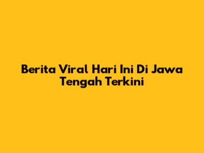 Berita Viral Hari Ini Di Jawa Tengah Terkini