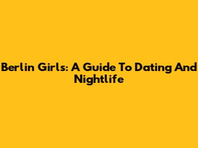 Berlin Girls: A Guide To Dating And Nightlife