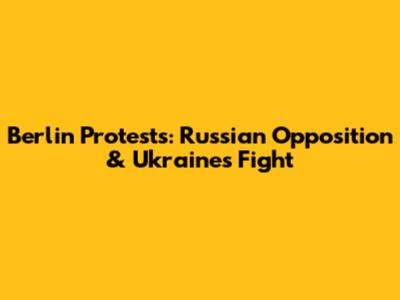 Berlin Protests: Russian Opposition & Ukraine's Fight