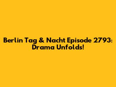 Berlin Tag & Nacht Episode 2793: Drama Unfolds!