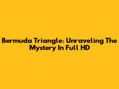 Bermuda Triangle: Unraveling The Mystery In Full HD