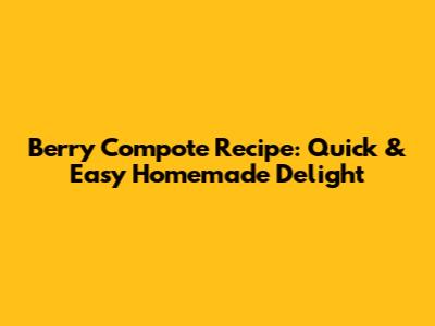 Berry Compote Recipe: Quick & Easy Homemade Delight