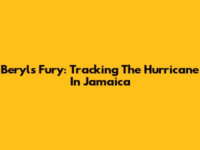 Beryl's Fury: Tracking The Hurricane In Jamaica
