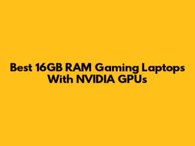 Best 16GB RAM Gaming Laptops With NVIDIA GPUs