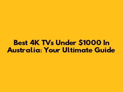 Best 4K TVs Under $1000 In Australia: Your Ultimate Guide