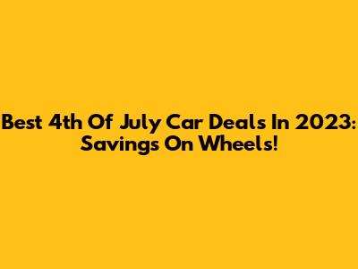 Best 4th Of July Car Deals In 2023: Savings On Wheels!