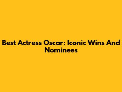 Best Actress Oscar: Iconic Wins And Nominees