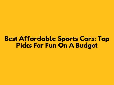 Best Affordable Sports Cars: Top Picks For Fun On A Budget