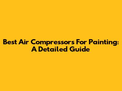 Best Air Compressors For Painting: A Detailed Guide