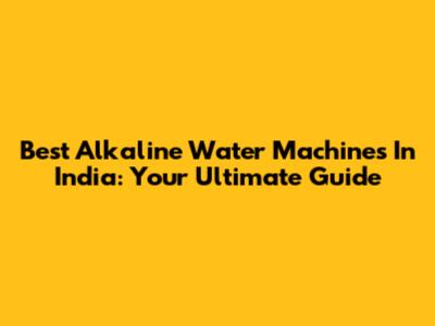 Best Alkaline Water Machines In India: Your Ultimate Guide