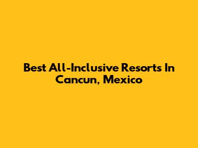 Best All-Inclusive Resorts In Cancun, Mexico