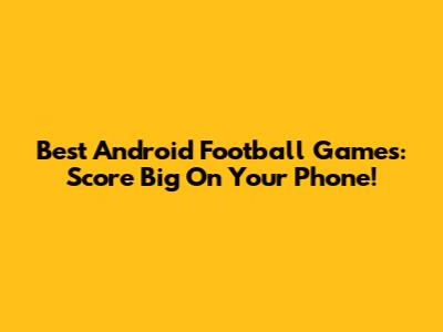 Best Android Football Games: Score Big On Your Phone!