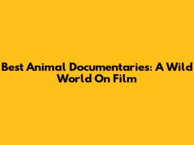 Best Animal Documentaries: A Wild World On Film