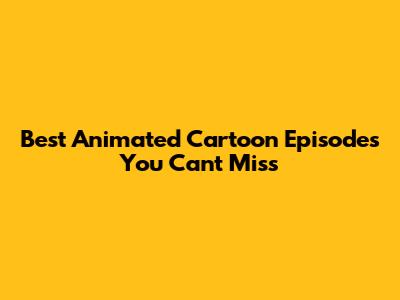 Best Animated Cartoon Episodes You Can't Miss