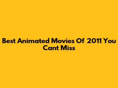 Best Animated Movies Of 2011 You Can't Miss