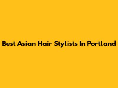 Best Asian Hair Stylists In Portland