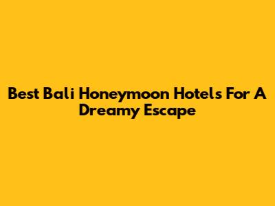 Best Bali Honeymoon Hotels For A Dreamy Escape
