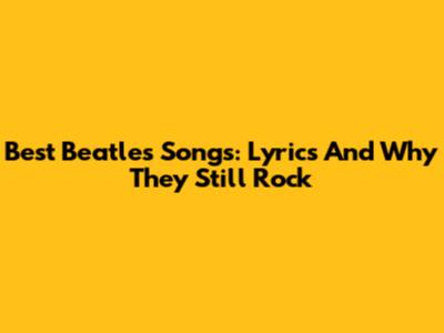 Best Beatles Songs: Lyrics And Why They Still Rock
