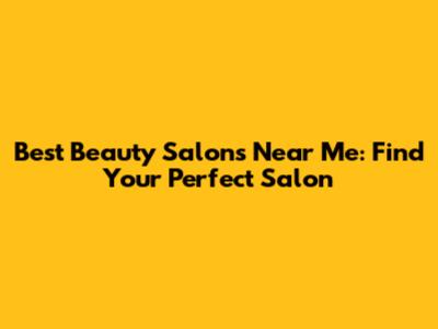 Best Beauty Salons Near Me: Find Your Perfect Salon