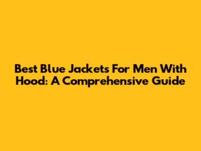 Best Blue Jackets For Men With Hood: A Comprehensive Guide