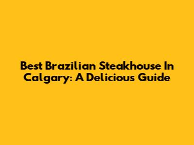 Best Brazilian Steakhouse In Calgary: A Delicious Guide