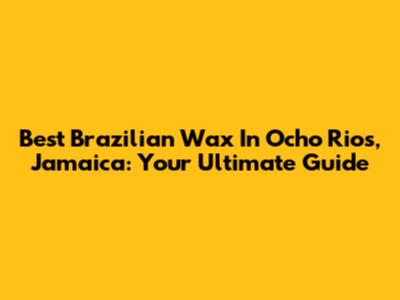 Best Brazilian Wax In Ocho Rios, Jamaica: Your Ultimate Guide