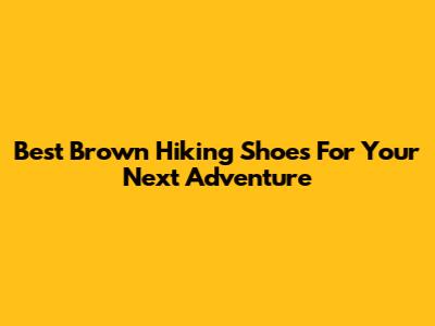 Best Brown Hiking Shoes For Your Next Adventure