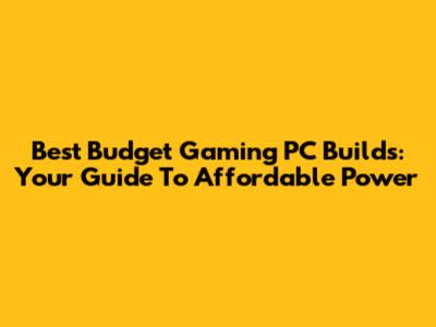 Best Budget Gaming PC Builds: Your Guide To Affordable Power